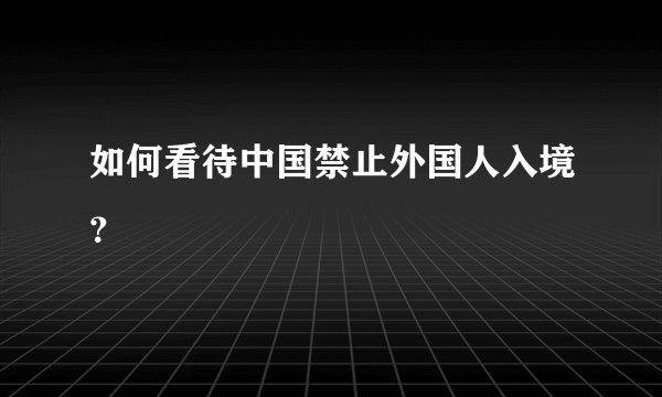 如何看待中国禁止外国人入境？