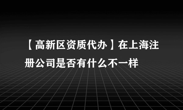 【高新区资质代办】在上海注册公司是否有什么不一样