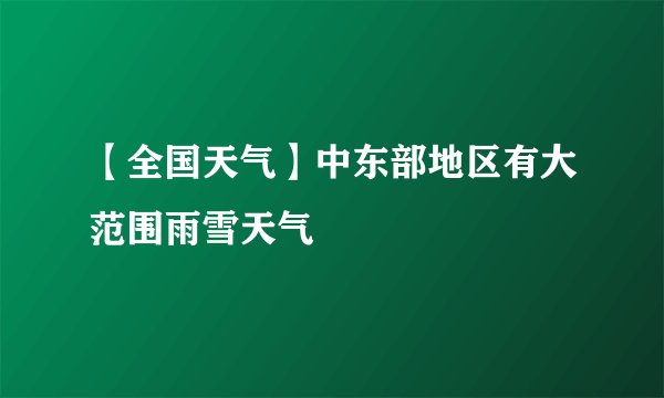 【全国天气】中东部地区有大范围雨雪天气
