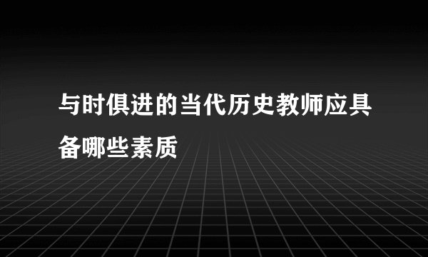 与时俱进的当代历史教师应具备哪些素质