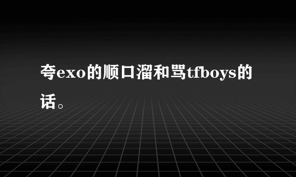夸exo的顺口溜和骂tfboys的话。
