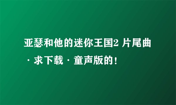 亚瑟和他的迷你王国2 片尾曲·求下载·童声版的！