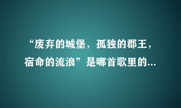 “废弃的城堡，孤独的郡王，宿命的流浪”是哪首歌里的歌词，谢谢！