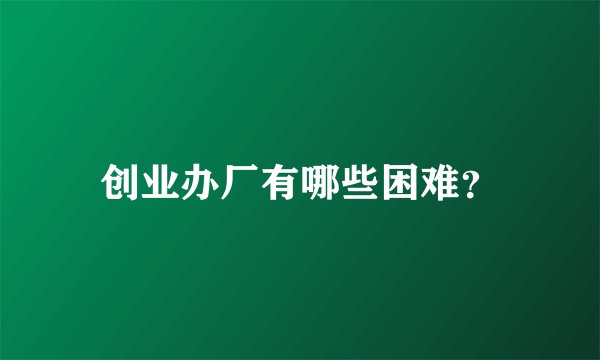 创业办厂有哪些困难？