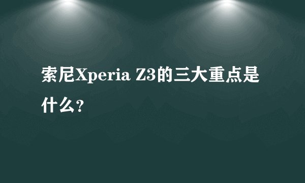 索尼Xperia Z3的三大重点是什么？