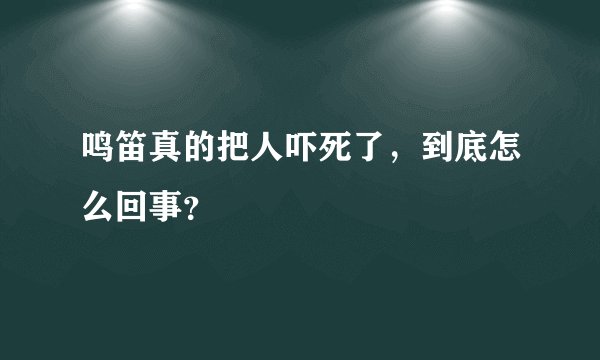 鸣笛真的把人吓死了，到底怎么回事？