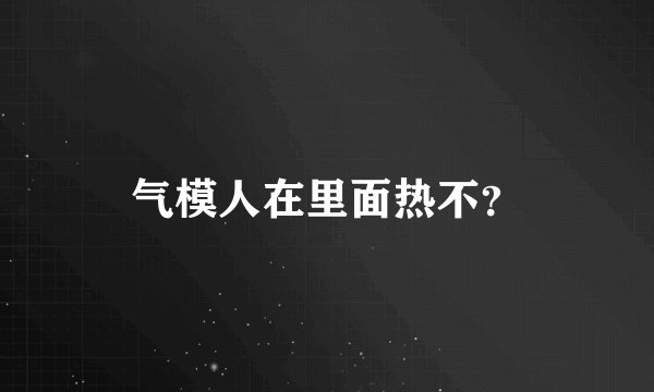 气模人在里面热不?