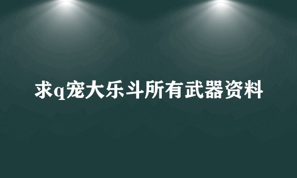 求q宠大乐斗所有武器资料