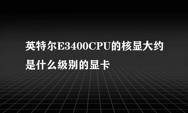 英特尔E3400CPU的核显大约是什么级别的显卡