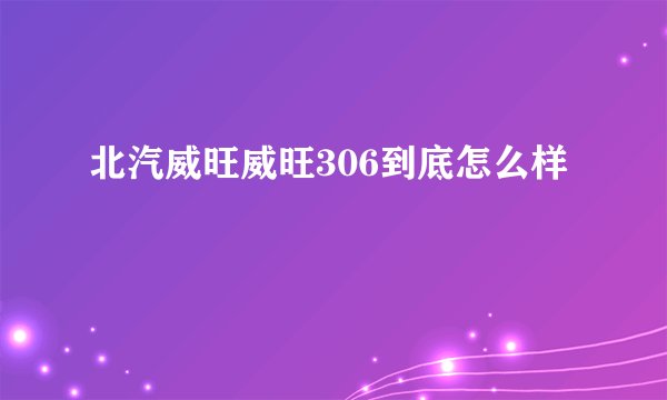北汽威旺威旺306到底怎么样