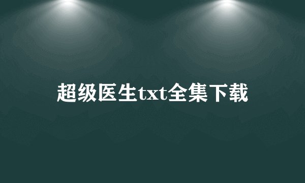 超级医生txt全集下载