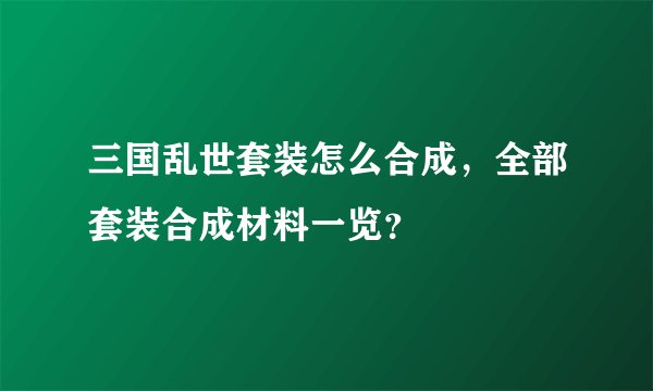 三国乱世套装怎么合成，全部套装合成材料一览？