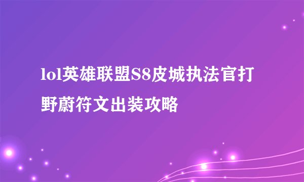 lol英雄联盟S8皮城执法官打野蔚符文出装攻略