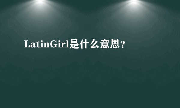 LatinGirl是什么意思？