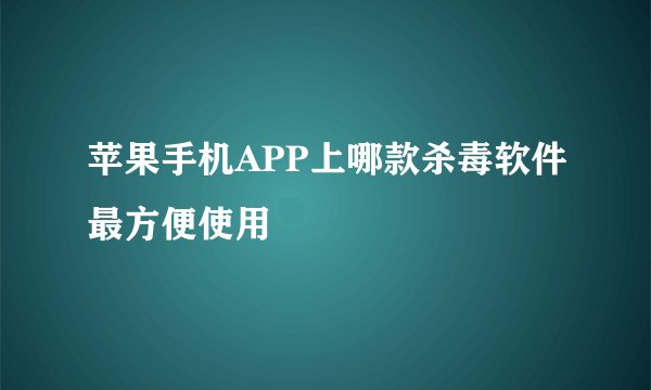 苹果手机APP上哪款杀毒软件最方便使用
