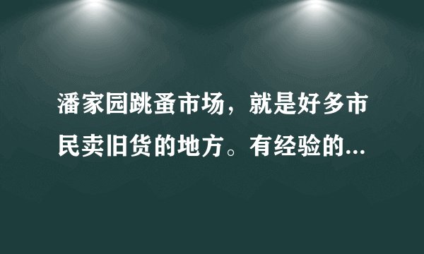 潘家园跳蚤市场，就是好多市民卖旧货的地方。有经验的解答一下