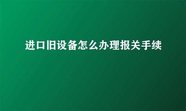 进口旧设备怎么办理报关手续