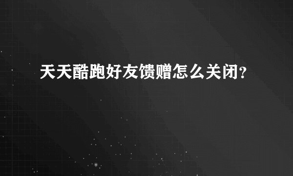 天天酷跑好友馈赠怎么关闭？