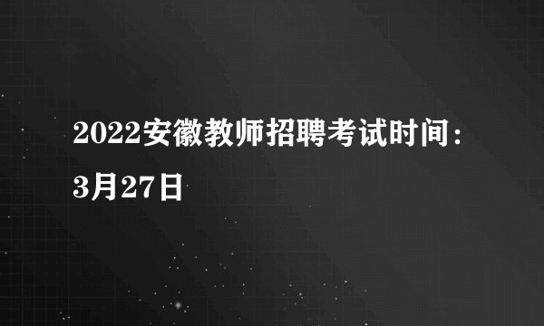 2022安徽教师招聘考试时间：3月27日