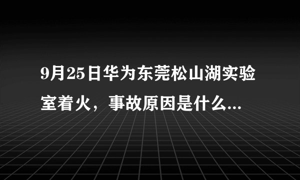 9月25日华为东莞松山湖实验室着火,事故原因是什么?可能会造成多大损失?