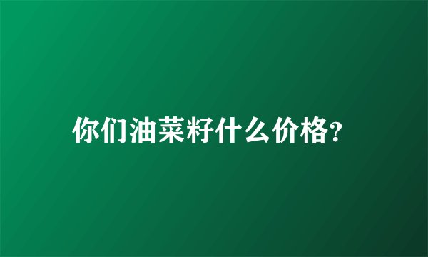 你们油菜籽什么价格？