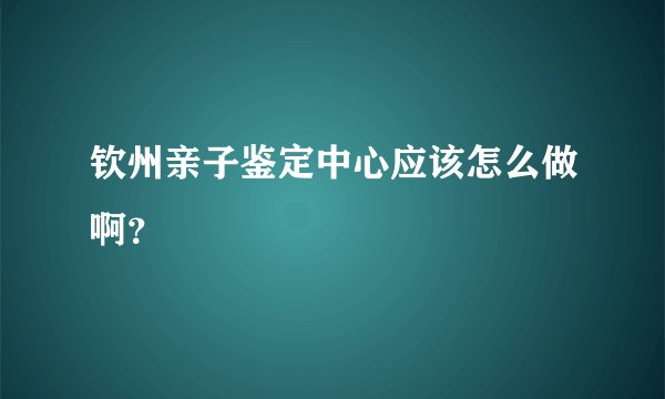 钦州亲子鉴定中心应该怎么做啊？
