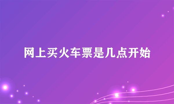 网上买火车票是几点开始