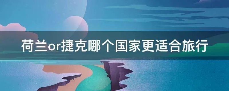 荷兰or捷克哪个国家更适合旅行