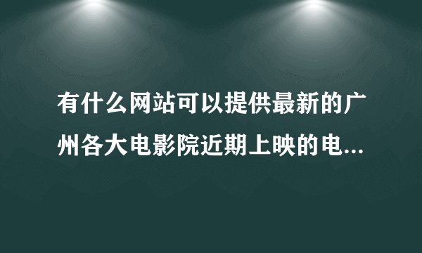 有什么网站可以提供最新的广州各大电影院近期上映的电影和时间？