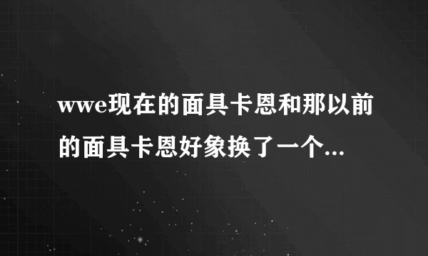 wwe现在的面具卡恩和那以前的面具卡恩好象换了一个人一样,自从卡恩不戴面具的时候,它就像不是一个人了