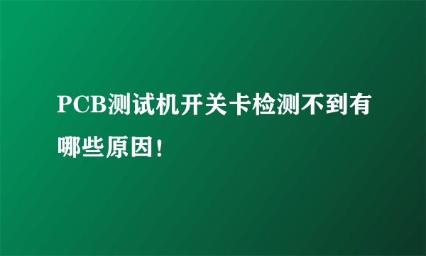 PCB测试机开关卡检测不到有哪些原因！