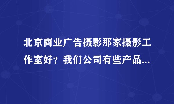 北京商业广告摄影那家摄影工作室好?我们公司有些产品想找个商业广告摄影工作室来拍,谁能帮忙推荐下