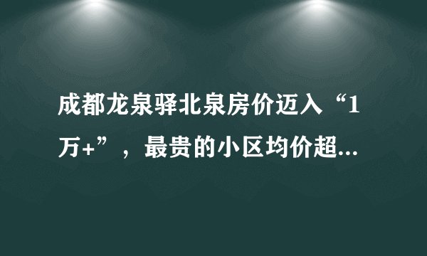 成都龙泉驿北泉房价迈入“1万+”，最贵的小区均价超过1万/平