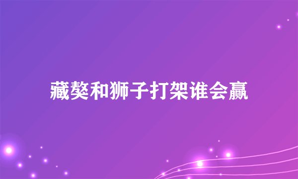 藏獒和狮子打架谁会赢