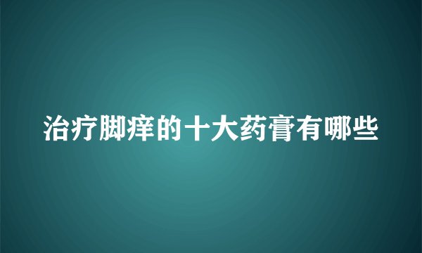 治疗脚痒的十大药膏有哪些