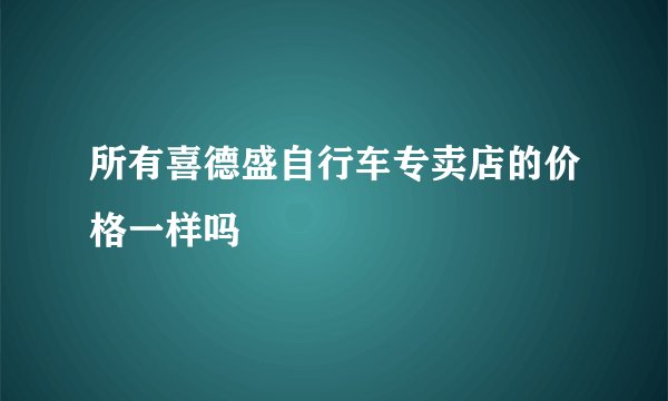 所有喜德盛自行车专卖店的价格一样吗
