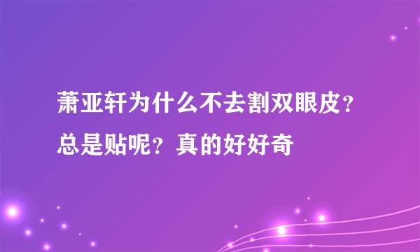 萧亚轩为什么不去割双眼皮?总是贴呢?真的好好奇