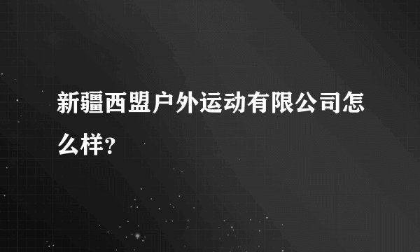 新疆西盟户外运动有限公司怎么样？