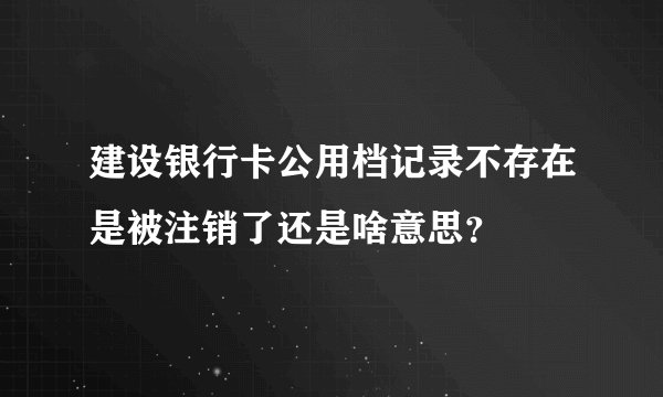 建设银行卡公用档记录不存在是被注销了还是啥意思？