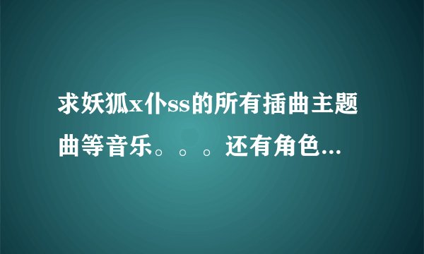 求妖狐x仆ss的所有插曲主题曲等音乐。。。还有角色音乐。谢谢！