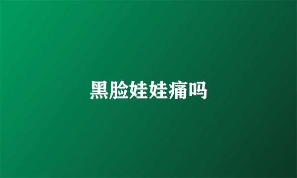 黑脸娃娃痛吗