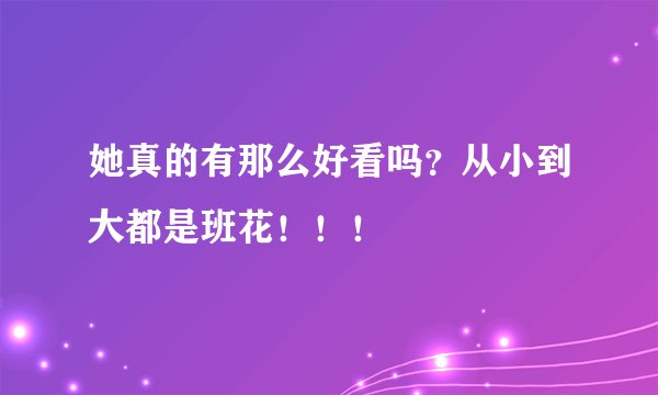 她真的有那么好看吗？从小到大都是班花！！！