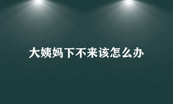 大姨妈下不来该怎么办