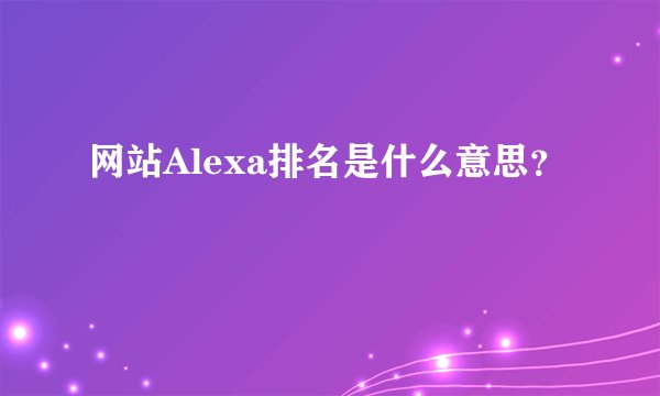 网站Alexa排名是什么意思？