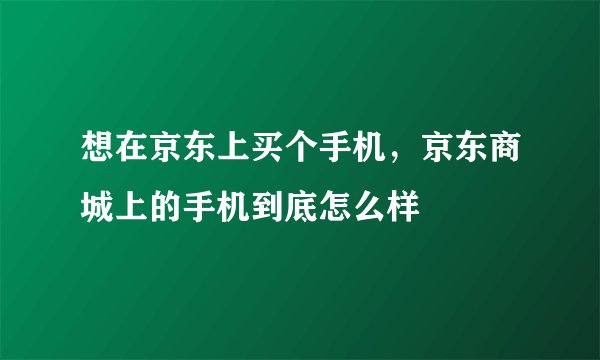 想在京东上买个手机，京东商城上的手机到底怎么样