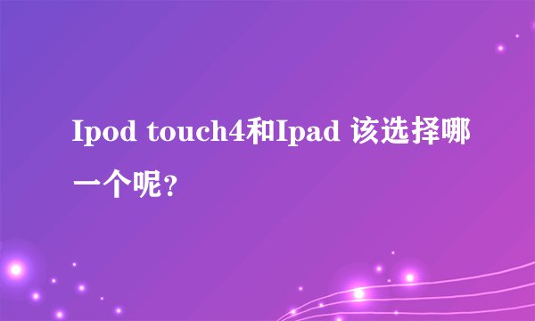 Ipod touch4和Ipad 该选择哪一个呢？