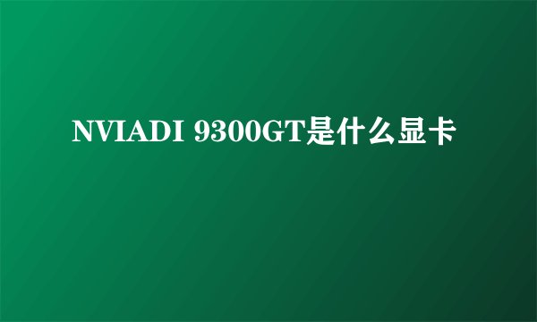 NVIADI 9300GT是什么显卡