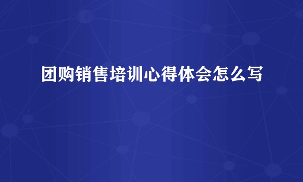 团购销售培训心得体会怎么写