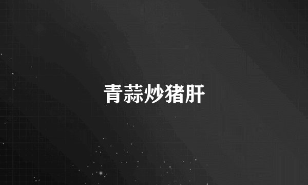青蒜炒猪肝