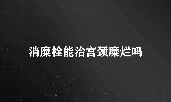 消糜栓能治宫颈糜烂吗